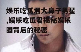 娱乐吃瓜君大鼻子男星,娱乐吃瓜君揭秘娱乐圈背后的秘密