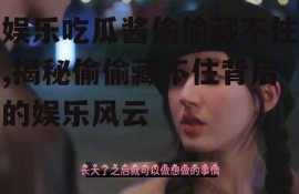 娱乐吃瓜酱偷偷藏不住,揭秘偷偷藏不住背后的娱乐风云