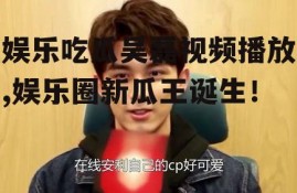 娱乐吃瓜吴磊视频播放,娱乐圈新瓜王诞生！