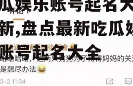 吃瓜娱乐账号起名大全最新,盘点最新吃瓜娱乐账号起名大全