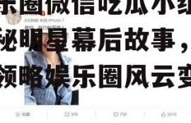 娱乐圈微信吃瓜小组,揭秘明星幕后故事，带你领略娱乐圈风云变幻