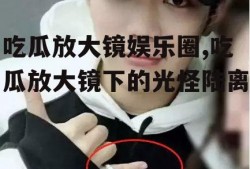 吃瓜放大镜娱乐圈,吃瓜放大镜下的光怪陆离