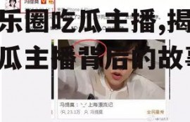 娱乐圈吃瓜主播,揭秘吃瓜主播背后的故事