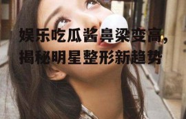 娱乐吃瓜酱鼻梁变高,揭秘明星整形新趋势