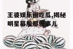 王婆娱乐圈吃瓜,揭秘明星幕后那些事儿