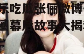 娱乐吃瓜张俪微博,娱乐圈幕后故事大揭秘