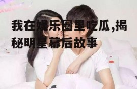 我在娱乐圈里吃瓜,揭秘明星幕后故事