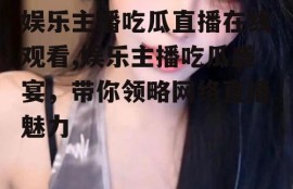 娱乐主播吃瓜直播在线观看,娱乐主播吃瓜盛宴，带你领略网络直播魅力