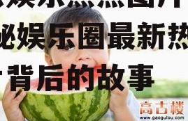 吃瓜娱乐热点图片素材,揭秘娱乐圈最新热点图片背后的故事