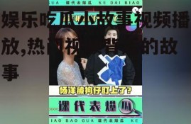 娱乐吃瓜小故事视频播放,热门视频背后的故事