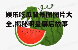 娱乐吃瓜背景图图片大全,揭秘明星幕后故事