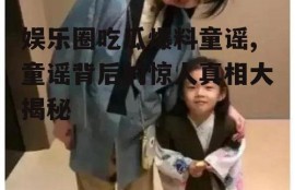 娱乐圈吃瓜爆料童谣,童谣背后的惊人真相大揭秘