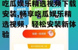 吃瓜娱乐精选视频下载安装,畅享吃瓜娱乐精选视频，轻松安装新体验