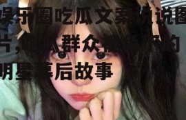 娱乐圈吃瓜文案说说图片,吃瓜群众视角下的明星幕后故事