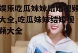 娱乐吃瓜妹妹结婚视频大全,吃瓜妹妹结婚视频大全