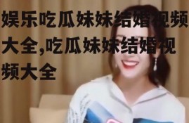 娱乐吃瓜妹妹结婚视频大全,吃瓜妹妹结婚视频大全