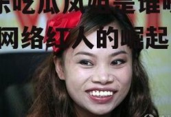 娱乐吃瓜凤姐是谁呀视频,网络红人的崛起之路