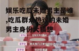 娱乐吃瓜未婚男主是谁,吃瓜群众热议的未婚男主身份大猜想