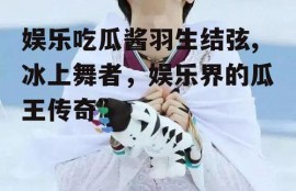 娱乐吃瓜酱羽生结弦,冰上舞者，娱乐界的瓜王传奇”