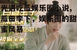 光遇吃瓜娱乐圈小说,瓜田李下，娱乐圈的甜蜜风暴
