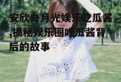 安欣白月光娱乐吃瓜酱,揭秘娱乐圈吃瓜酱背后的故事