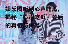 娱乐圈听到心声吃瓜,揭秘“心声吃瓜”背后的真相与内幕
