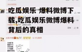 吃瓜娱乐 爆料微博下载,吃瓜娱乐微博爆料背后的真相