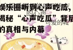 娱乐圈听到心声吃瓜,揭秘“心声吃瓜”背后的真相与内幕