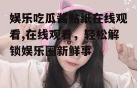 娱乐吃瓜酱贴纸在线观看,在线观看，轻松解锁娱乐圈新鲜事