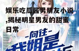 娱乐吃瓜酱男朋友小说,揭秘明星男友的甜蜜日常
