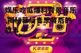 娱乐吃瓜爆料背景音乐,揭秘幕后音乐背后的故事