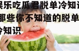 娱乐吃瓜君脱单冷知识,那些你不知道的脱单冷知识