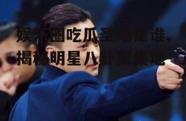 娱乐圈吃瓜圣地是谁,揭秘明星八卦聚集地