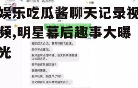 娱乐吃瓜酱聊天记录视频,明星幕后趣事大曝光