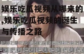 娱乐吃瓜视频从哪来的,娱乐吃瓜视频的诞生与传播之路