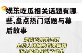 娱乐吃瓜相关话题有哪些,盘点热门话题与幕后故事