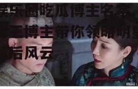 娱乐圈吃瓜博主名字,瓜王博主带你领略明星幕后风云