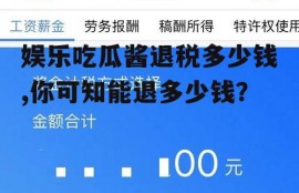 娱乐吃瓜酱退税多少钱,你可知能退多少钱？
