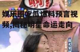 娱乐圈吃瓜爆料预言视频,揭秘明星命运走向