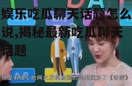 娱乐吃瓜聊天话题怎么说,揭秘最新吃瓜聊天话题