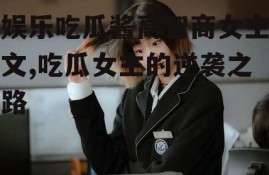 娱乐吃瓜酱高智商女主文,吃瓜女主的逆袭之路