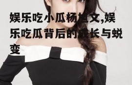 娱乐吃小瓜杨旭文,娱乐吃瓜背后的成长与蜕变