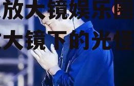 吃瓜放大镜娱乐圈,吃瓜放大镜下的光怪陆离