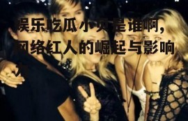 娱乐吃瓜小贝是谁啊,网络红人的崛起与影响力