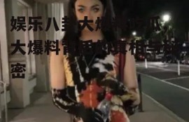 娱乐八卦大爆料吃瓜,大爆料背后的真相与秘密