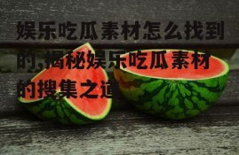 娱乐吃瓜素材怎么找到的,揭秘娱乐吃瓜素材的搜集之道