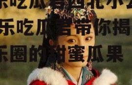 娱乐吃瓜君西北小公主,娱乐吃瓜君带你揭秘娱乐圈的甜蜜瓜果