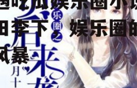 光遇吃瓜娱乐圈小说,瓜田李下，娱乐圈的甜蜜风暴