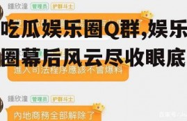 吃瓜娱乐圈Q群,娱乐圈幕后风云尽收眼底