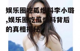 娱乐圈吃瓜爆料李小璐,娱乐圈吃瓜爆料背后的真相揭秘